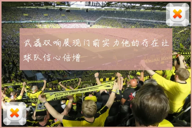 武磊双响展现门前实力他的存在让球队信心倍增