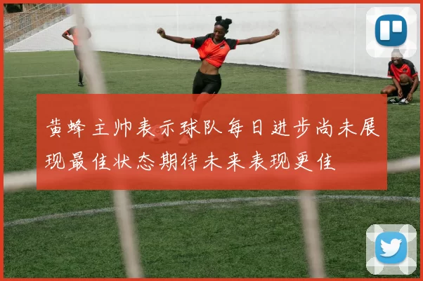 黄蜂主帅表示球队每日进步尚未展现最佳状态期待未来表现更佳
