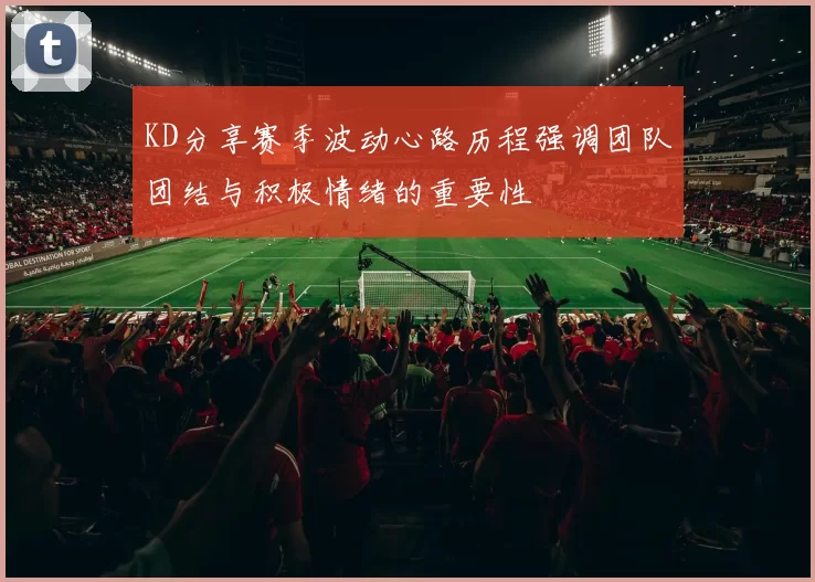 KD分享赛季波动心路历程强调团队团结与积极情绪的重要性