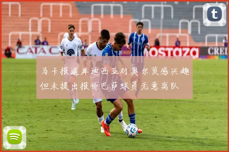 马卡报道库迪西亚对奥尔莫感兴趣但未提出报价巴萨球员无意离队