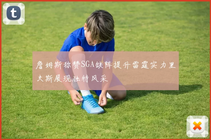 詹姆斯称赞SGA缺阵提升雷霆实力里夫斯展现独特风采