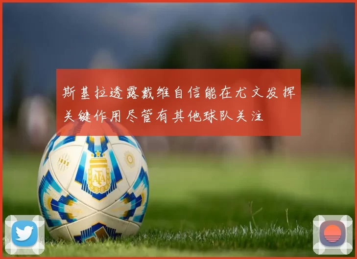 斯基拉透露戴维自信能在尤文发挥关键作用尽管有其他球队关注