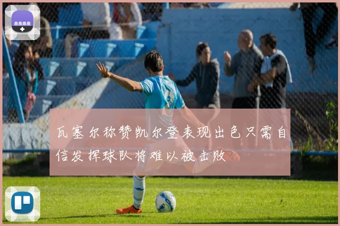 瓦塞尔称赞凯尔登表现出色只需自信发挥球队将难以被击败