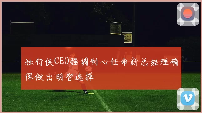 独行侠CEO强调耐心任命新总经理确保做出明智选择