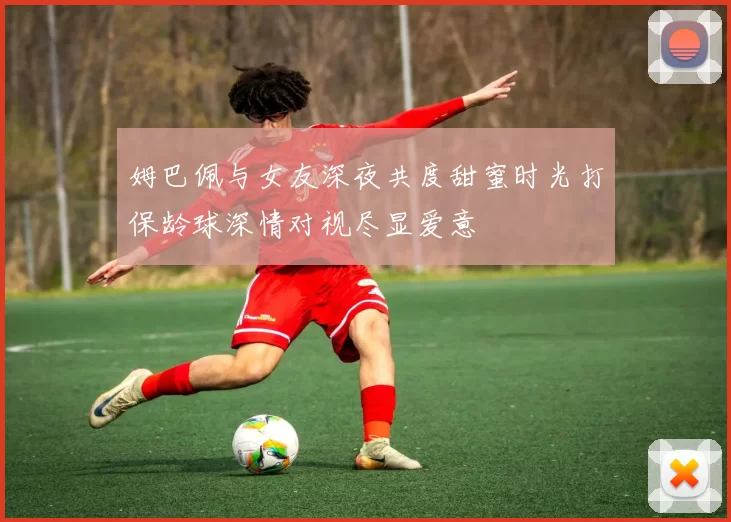 姆巴佩与女友深夜共度甜蜜时光打保龄球深情对视尽显爱意
