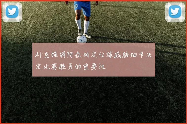 科克强调阿森纳定位球威胁细节决定比赛胜负的重要性