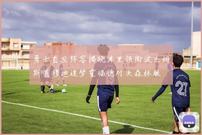 勇士首发阵容揭晓库里领衔波杰姆斯基穆迪追梦霍福德对决森林狼