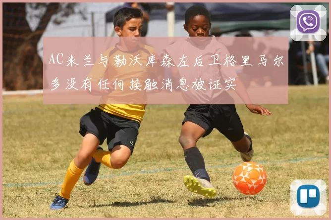 AC米兰与勒沃库森左后卫格里马尔多没有任何接触消息被证实