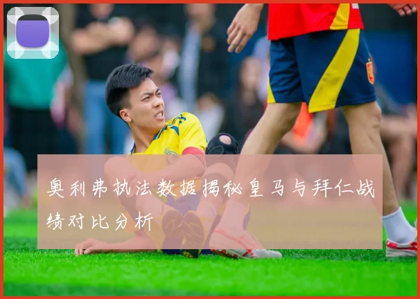 奥利弗执法数据揭秘皇马与拜仁战绩对比分析