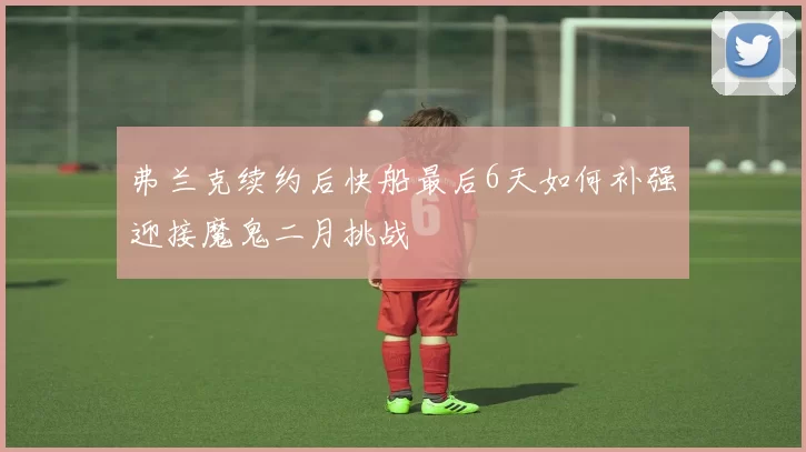 弗兰克续约后快船最后6天如何补强迎接魔鬼二月挑战