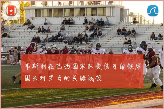 韦斯利在巴西国家队受伤可能缺席国米对罗马的关键战役