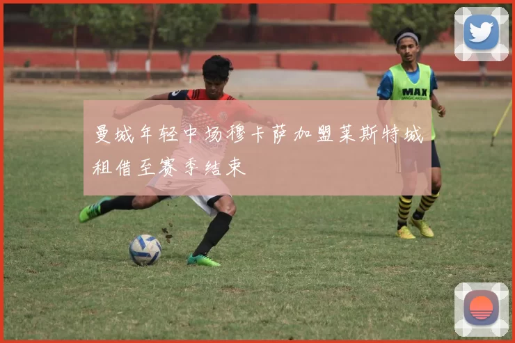 曼城年轻中场穆卡萨加盟莱斯特城租借至赛季结束