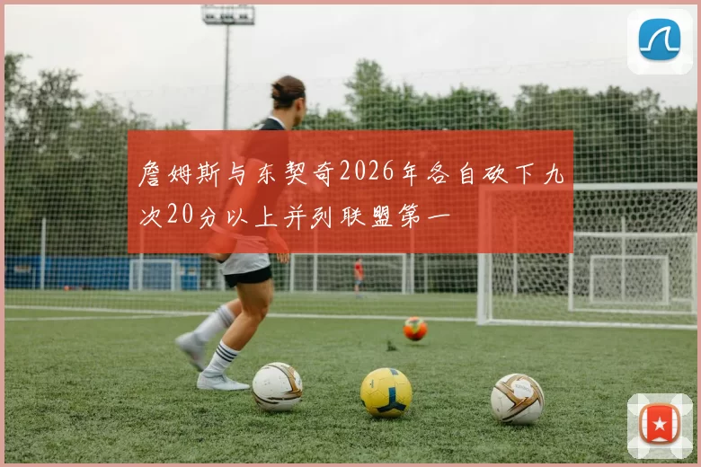 詹姆斯与东契奇2026年各自砍下九次20分以上并列联盟第一