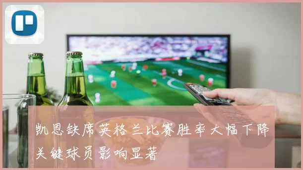 凯恩缺席英格兰比赛胜率大幅下降关键球员影响显著