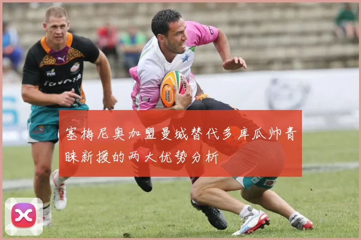 塞梅尼奥加盟曼城替代多库瓜帅青睐新援的两大优势分析