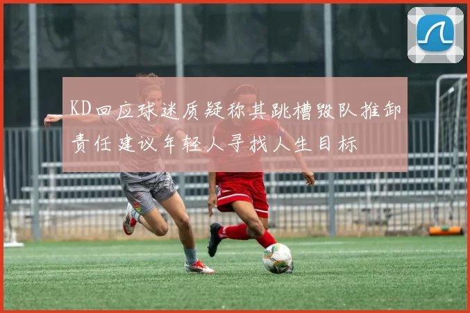 KD回应球迷质疑称其跳槽毁队推卸责任建议年轻人寻找人生目标