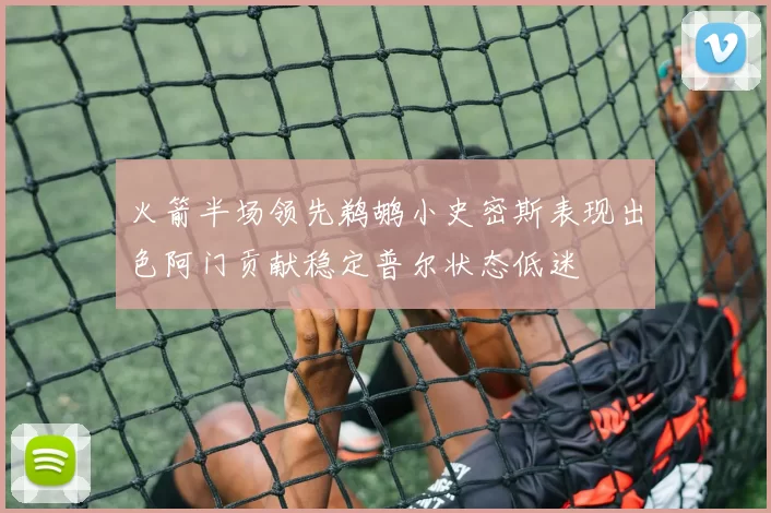 火箭半场领先鹈鹕小史密斯表现出色阿门贡献稳定普尔状态低迷