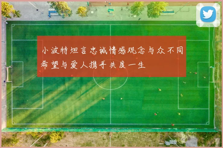 小波特坦言忠诚情感观念与众不同希望与爱人携手共度一生