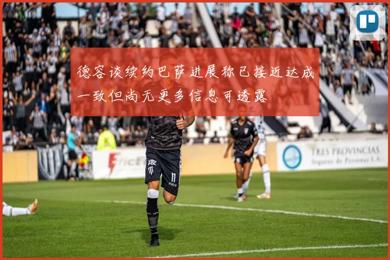 德容谈续约巴萨进展称已接近达成一致但尚无更多信息可透露