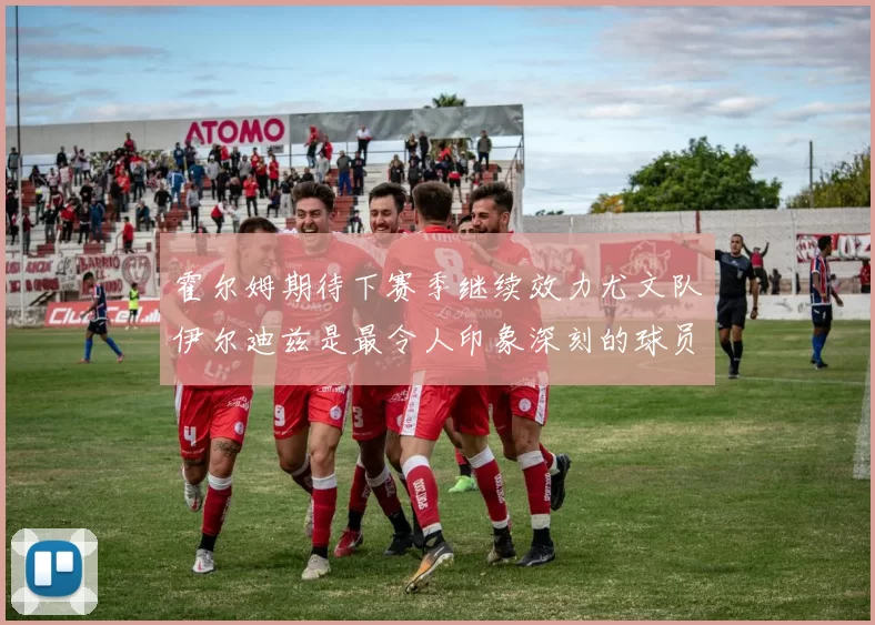 霍尔姆期待下赛季继续效力尤文队伊尔迪兹是最令人印象深刻的球员