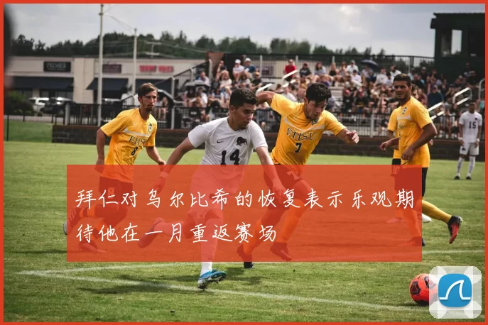 拜仁对乌尔比希的恢复表示乐观期待他在一月重返赛场