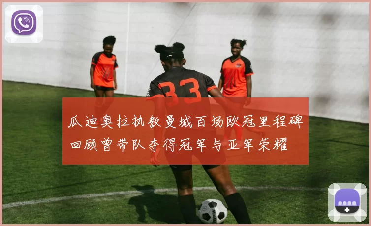 瓜迪奥拉执教曼城百场欧冠里程碑回顾曾带队夺得冠军与亚军荣耀