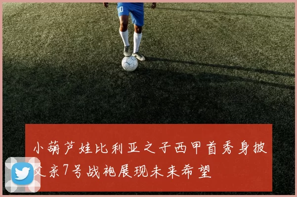 小葫芦娃比利亚之子西甲首秀身披父亲7号战袍展现未来希望