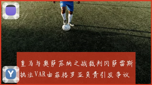 皇马与奥萨苏纳之战裁判冈萨雷斯执法VAR由菲格罗亚负责引发争议