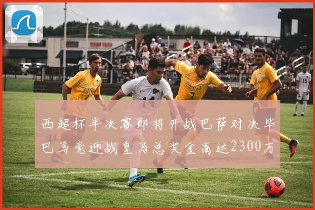 西超杯半决赛即将开战巴萨对决毕巴马竞迎战皇马总奖金高达2300万欧