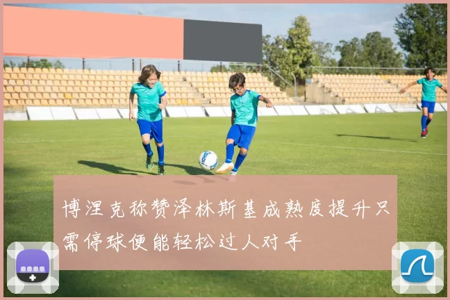 博涅克称赞泽林斯基成熟度提升只需停球便能轻松过人对手