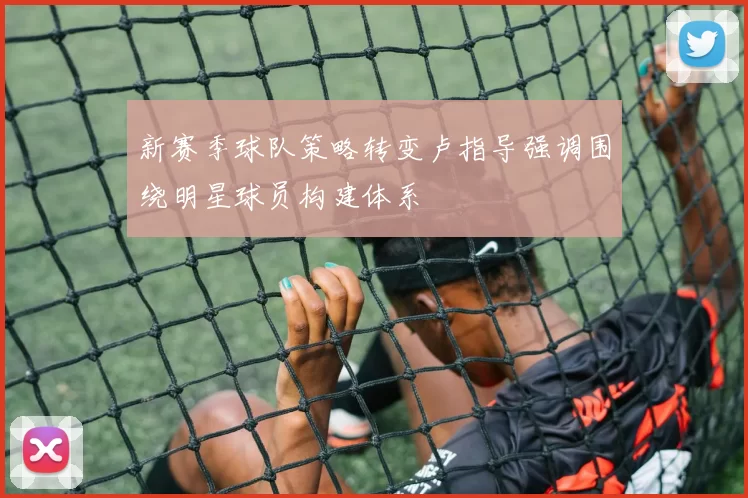 新赛季球队策略转变卢指导强调围绕明星球员构建体系