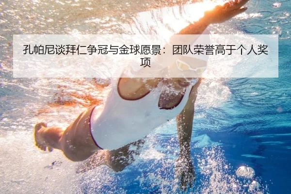 孔帕尼谈拜仁争冠与金球愿景:团队荣誉高于个人奖项